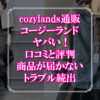 cozylands通販(コージーランド)はヤバい！口コミと評判、商品が届かないトラブル続出？