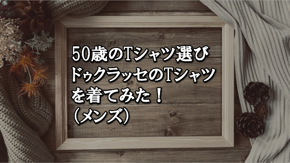 50歳のTシャツ選び、ドゥクラッセのTシャツを着てみた！